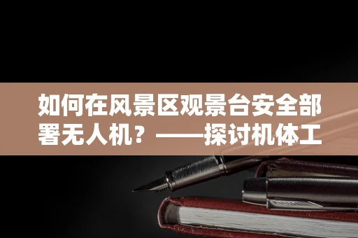 如何在风景区观景台安全部署无人机？——探讨机体工艺的挑战与解决方案