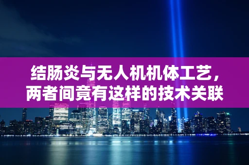 结肠炎与无人机机体工艺，两者间竟有这样的技术关联？
