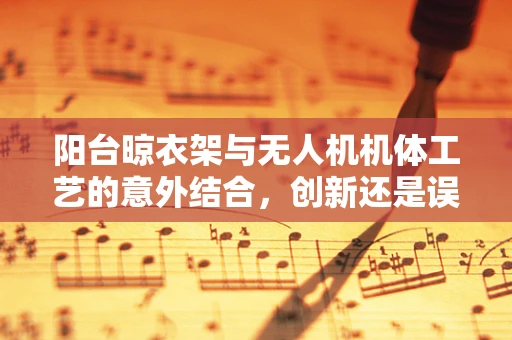 阳台晾衣架与无人机机体工艺的意外结合，创新还是误用？