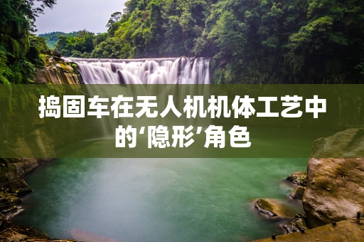 捣固车在无人机机体工艺中的‘隐形’角色