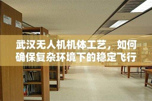 武汉无人机机体工艺，如何确保复杂环境下的稳定飞行？