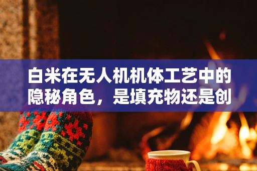 白米在无人机机体工艺中的隐秘角色，是填充物还是创新材料？