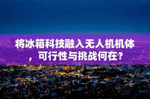 将冰箱科技融入无人机机体，可行性与挑战何在？