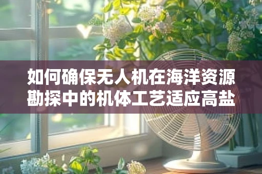 如何确保无人机在海洋资源勘探中的机体工艺适应高盐雾环境？