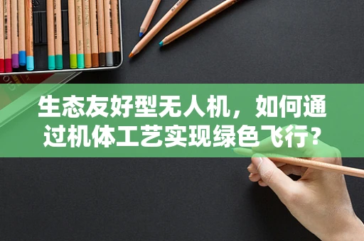 生态友好型无人机，如何通过机体工艺实现绿色飞行？