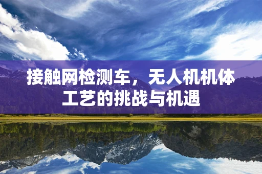 接触网检测车，无人机机体工艺的挑战与机遇