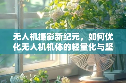 无人机摄影新纪元，如何优化无人机机体的轻量化与坚固性平衡？