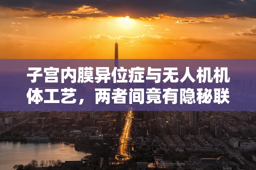 子宫内膜异位症与无人机机体工艺，两者间竟有隐秘联系？