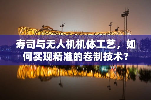 寿司与无人机机体工艺，如何实现精准的卷制技术？
