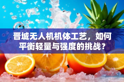 晋城无人机机体工艺，如何平衡轻量与强度的挑战？