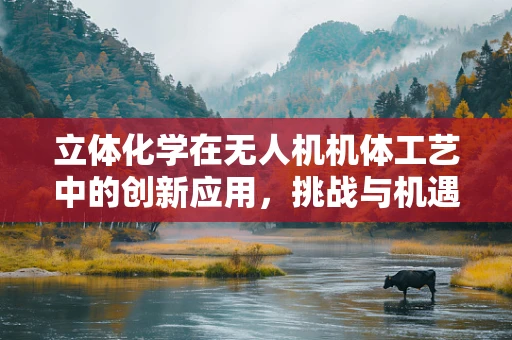 立体化学在无人机机体工艺中的创新应用，挑战与机遇