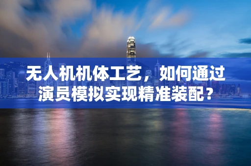 无人机机体工艺，如何通过演员模拟实现精准装配？
