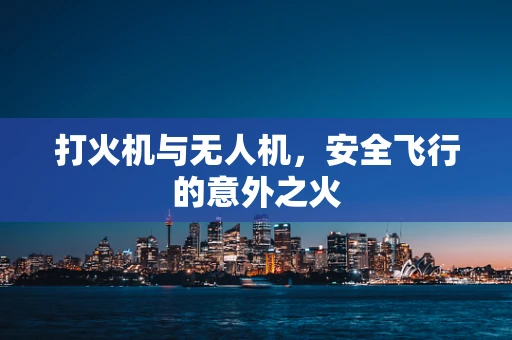 打火机与无人机，安全飞行的意外之火