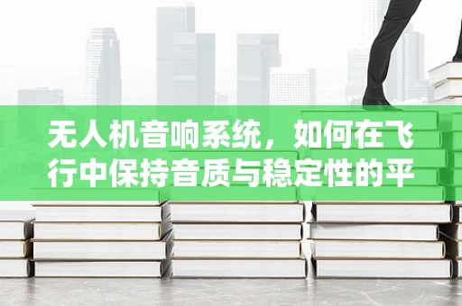 无人机音响系统，如何在飞行中保持音质与稳定性的平衡？