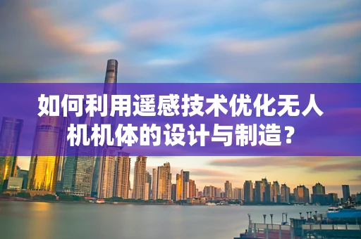 如何利用遥感技术优化无人机机体的设计与制造？