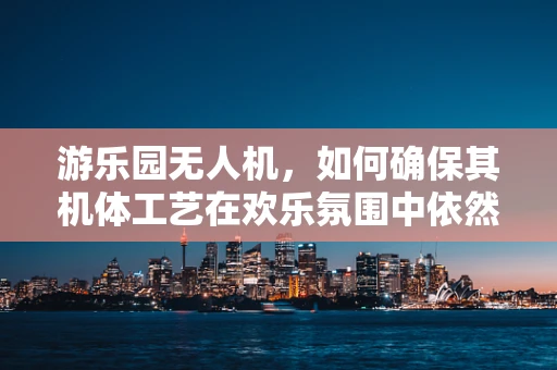 游乐园无人机，如何确保其机体工艺在欢乐氛围中依然稳固可靠？