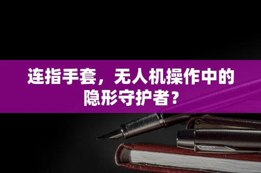 连指手套，无人机操作中的隐形守护者？