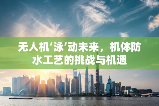 无人机‘泳’动未来，机体防水工艺的挑战与机遇