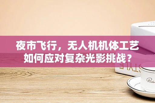 夜市飞行，无人机机体工艺如何应对复杂光影挑战？