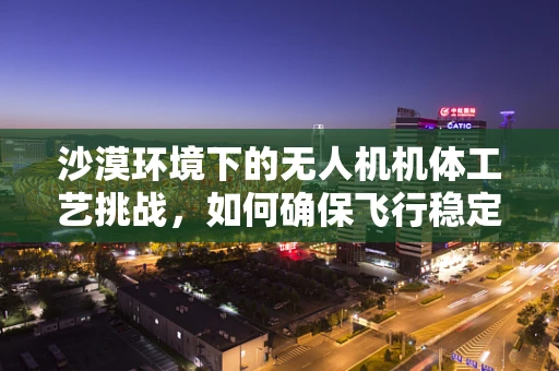 沙漠环境下的无人机机体工艺挑战，如何确保飞行稳定与耐久？