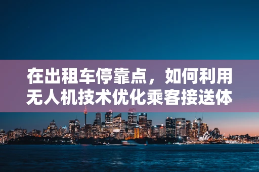在出租车停靠点，如何利用无人机技术优化乘客接送体验？