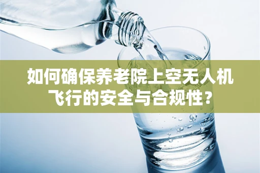 如何确保养老院上空无人机飞行的安全与合规性？