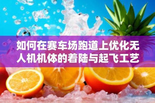 如何在赛车场跑道上优化无人机机体的着陆与起飞工艺？