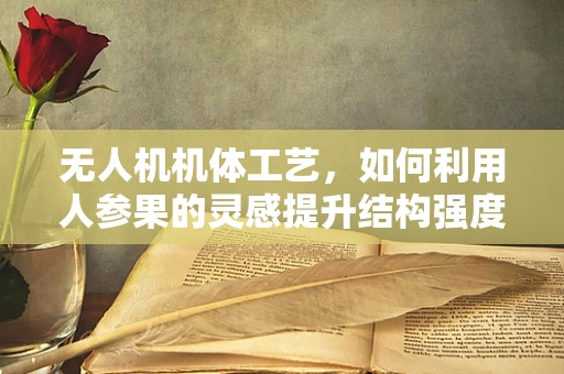 无人机机体工艺，如何利用人参果的灵感提升结构强度？