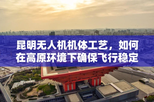 昆明无人机机体工艺，如何在高原环境下确保飞行稳定性？