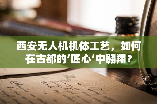 西安无人机机体工艺，如何在古都的‘匠心’中翱翔？