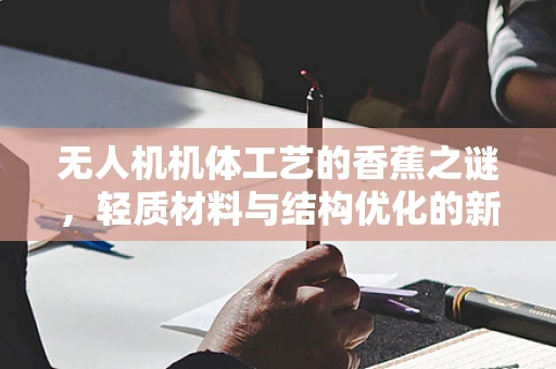 无人机机体工艺的香蕉之谜，轻质材料与结构优化的新视角？