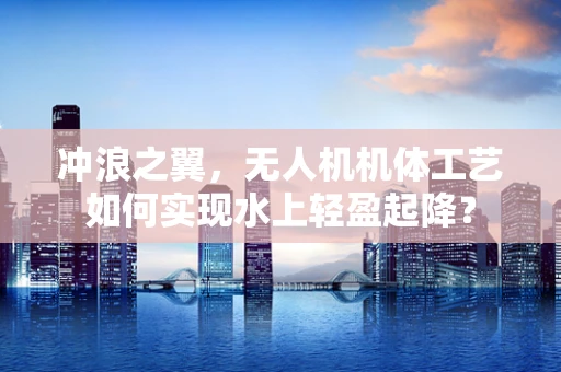 冲浪之翼，无人机机体工艺如何实现水上轻盈起降？