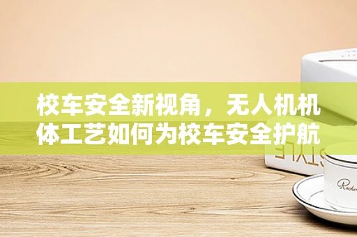 校车安全新视角，无人机机体工艺如何为校车安全护航？