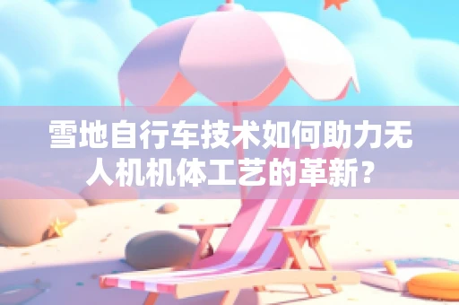 雪地自行车技术如何助力无人机机体工艺的革新？