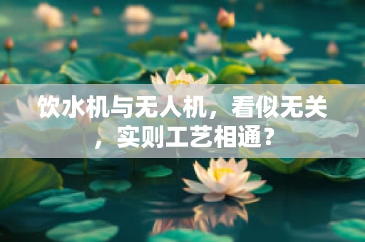 饮水机与无人机，看似无关，实则工艺相通？