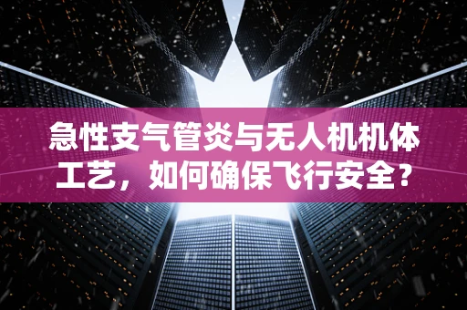 急性支气管炎与无人机机体工艺，如何确保飞行安全？