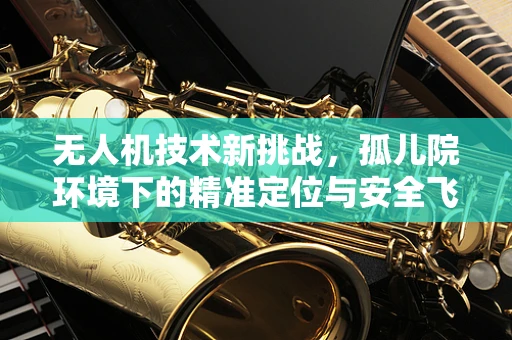 无人机技术新挑战，孤儿院环境下的精准定位与安全飞行