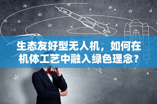 生态友好型无人机，如何在机体工艺中融入绿色理念？