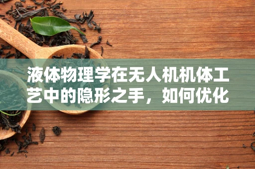 液体物理学在无人机机体工艺中的隐形之手，如何优化飞行稳定性？