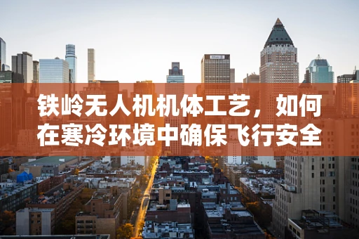 铁岭无人机机体工艺，如何在寒冷环境中确保飞行安全？