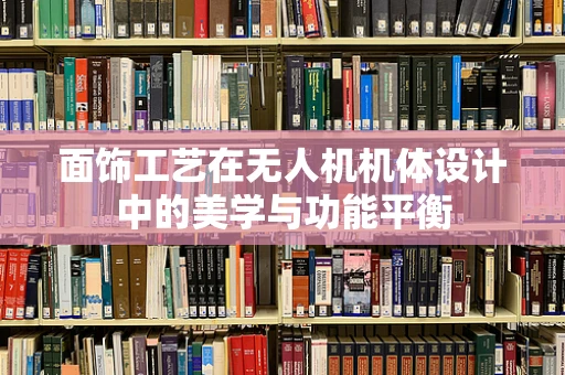 面饰工艺在无人机机体设计中的美学与功能平衡