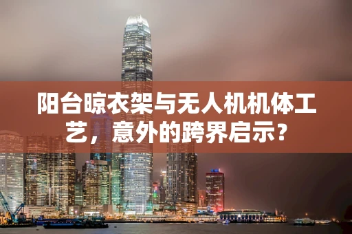 阳台晾衣架与无人机机体工艺，意外的跨界启示？