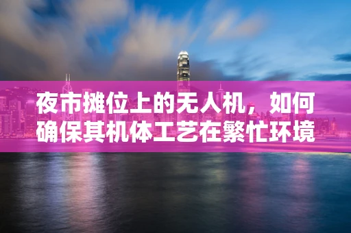 夜市摊位上的无人机，如何确保其机体工艺在繁忙环境中依然稳固？