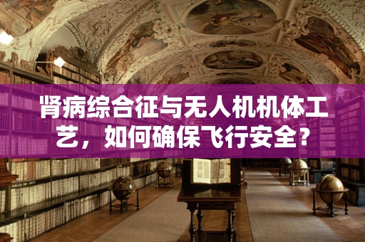 肾病综合征与无人机机体工艺，如何确保飞行安全？