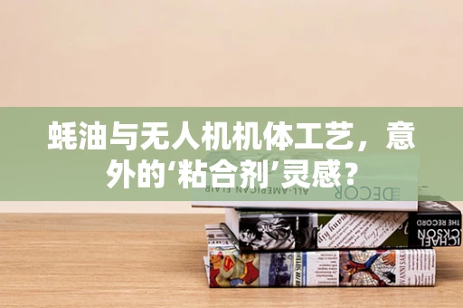 蚝油与无人机机体工艺，意外的‘粘合剂’灵感？