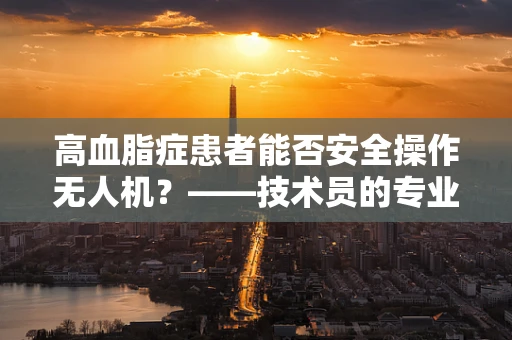 高血脂症患者能否安全操作无人机？——技术员的专业视角