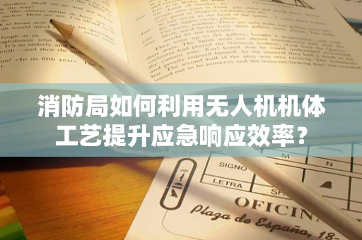 消防局如何利用无人机机体工艺提升应急响应效率？
