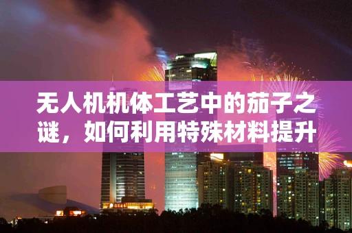 无人机机体工艺中的茄子之谜，如何利用特殊材料提升飞行稳定性？