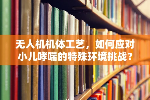 无人机机体工艺，如何应对小儿哮喘的特殊环境挑战？