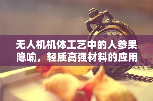 无人机机体工艺中的人参果隐喻，轻质高强材料的应用探索